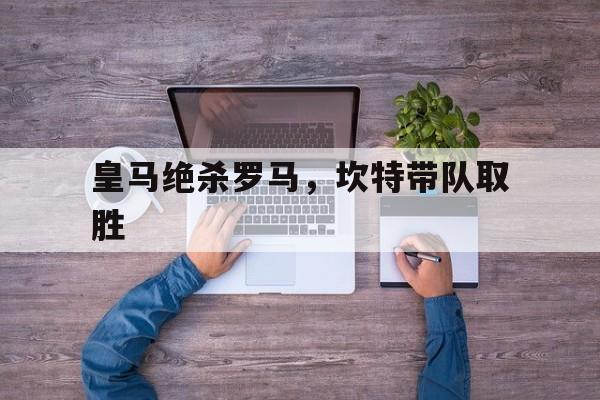 皇马绝杀罗马,坎特带队取胜 皇马绝杀罗马,坎特带队取胜